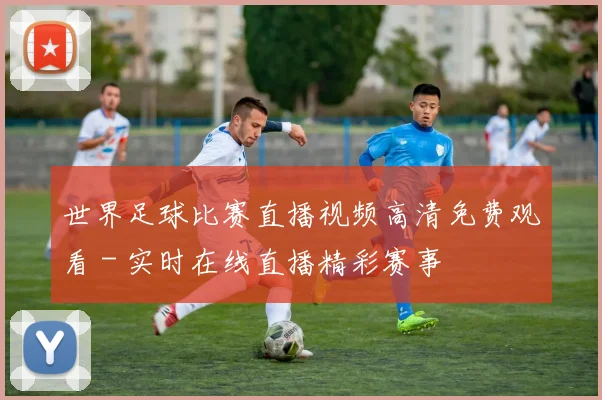 世界足球比赛直播视频高清免费观看 - 实时在线直播精彩赛事