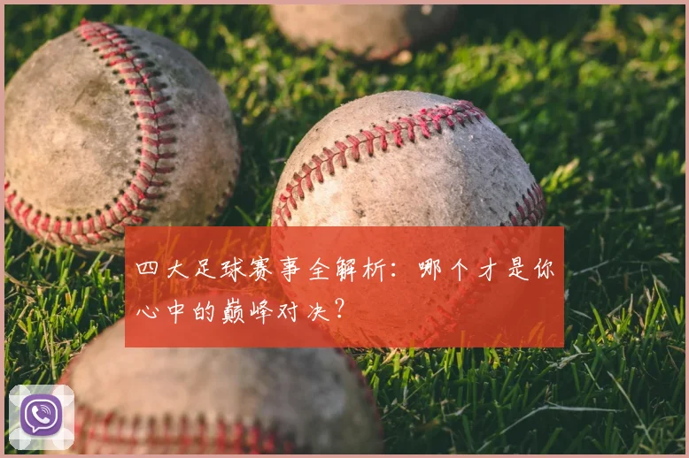 四大足球赛事全解析：哪个才是你心中的巅峰对决？