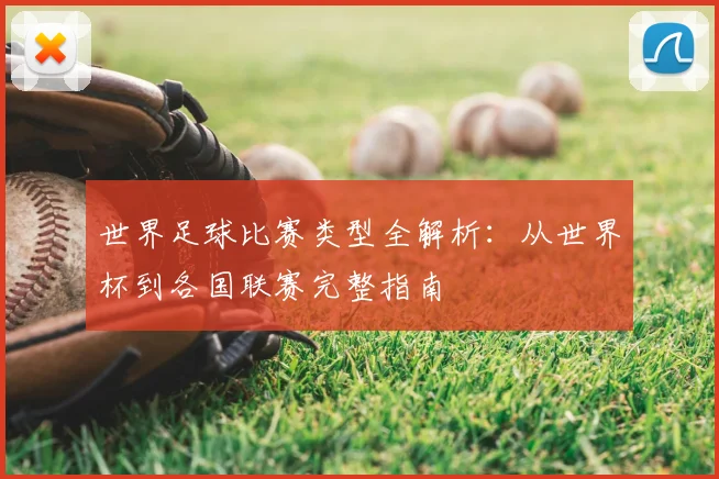 世界足球比赛类型全解析：从世界杯到各国联赛完整指南