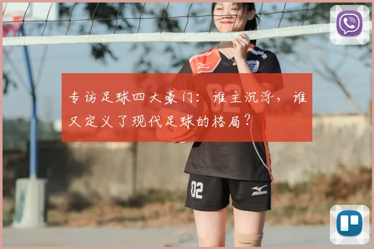 专访足球四大豪门：谁主沉浮，谁又定义了现代足球的格局？