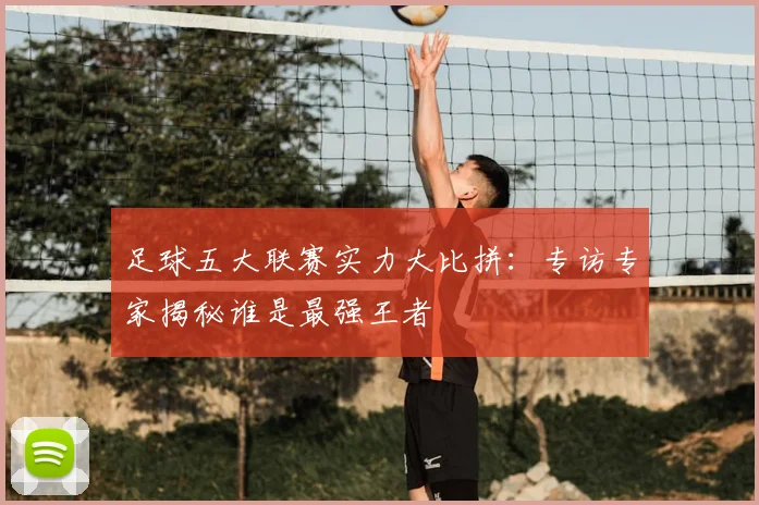 足球五大联赛实力大比拼：专访专家揭秘谁是最强王者
