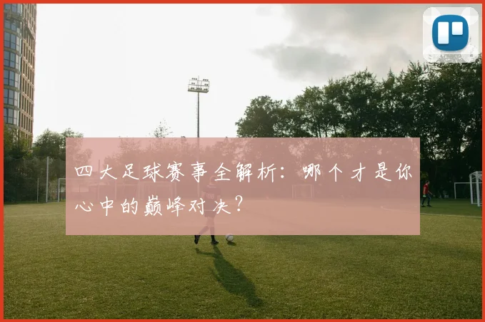 四大足球赛事全解析：哪个才是你心中的巅峰对决？
