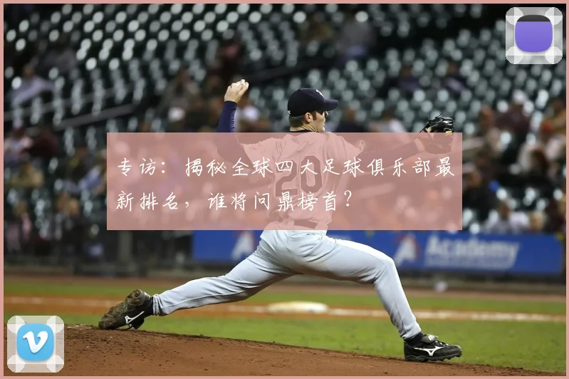 专访：揭秘全球四大足球俱乐部最新排名，谁将问鼎榜首？