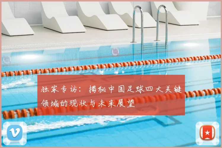 独家专访：揭秘中国足球四大关键领域的现状与未来展望