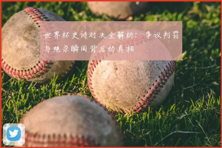 世界杯史诗对决全解析：争议判罚与绝杀瞬间背后的真相