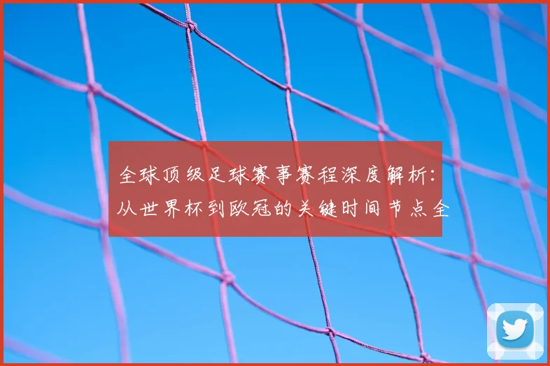 全球顶级足球赛事赛程深度解析：从世界杯到欧冠的关键时间节点全览