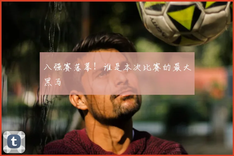 八强赛落幕！谁是本次比赛的最大黑马