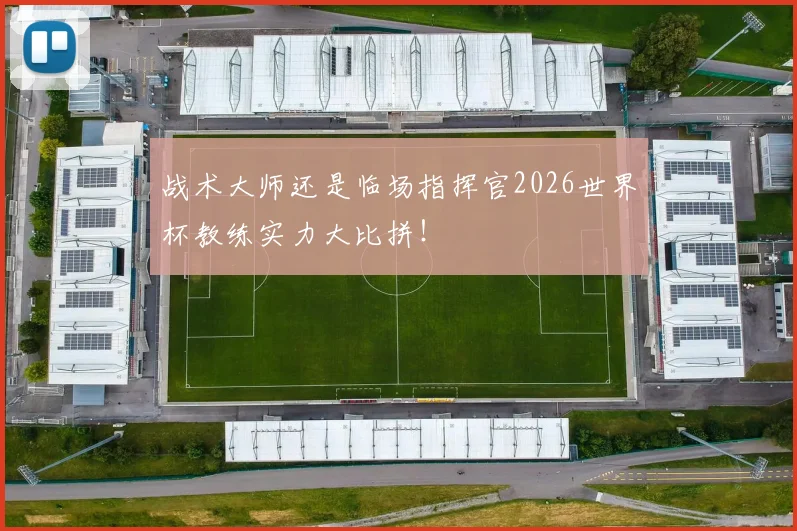 战术大师还是临场指挥官2026世界杯教练实力大比拼！