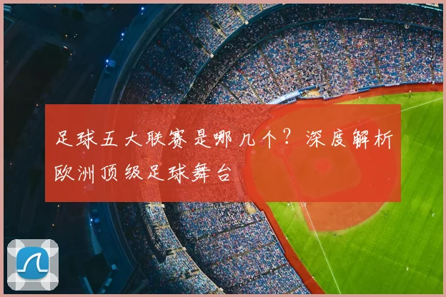 足球五大联赛是哪几个？深度解析欧洲顶级足球舞台