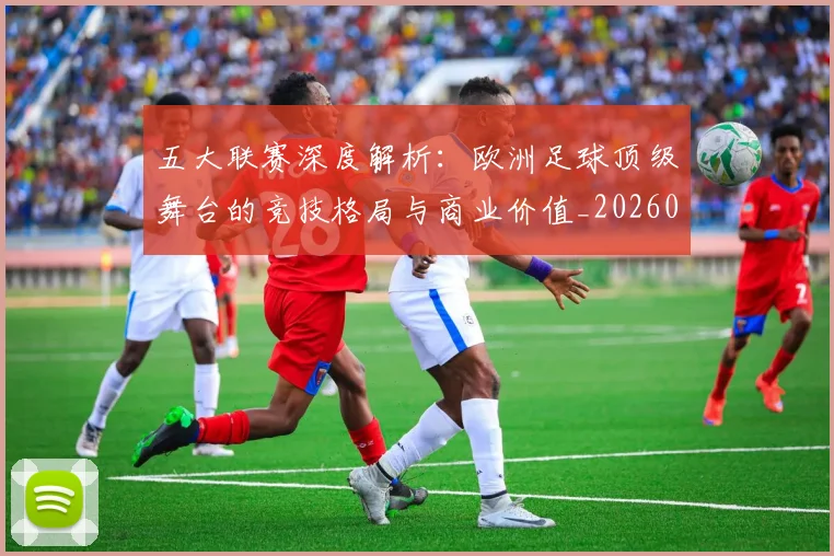 五大联赛深度解析：欧洲足球顶级舞台的竞技格局与商业价值_20260609201610