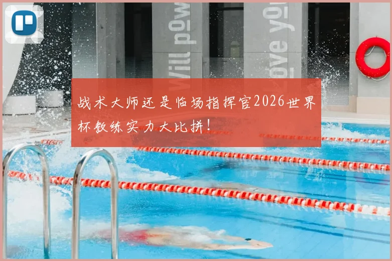 战术大师还是临场指挥官2026世界杯教练实力大比拼！