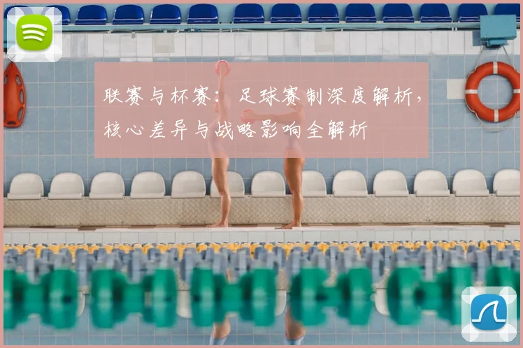联赛与杯赛：足球赛制深度解析，核心差异与战略影响全解析
