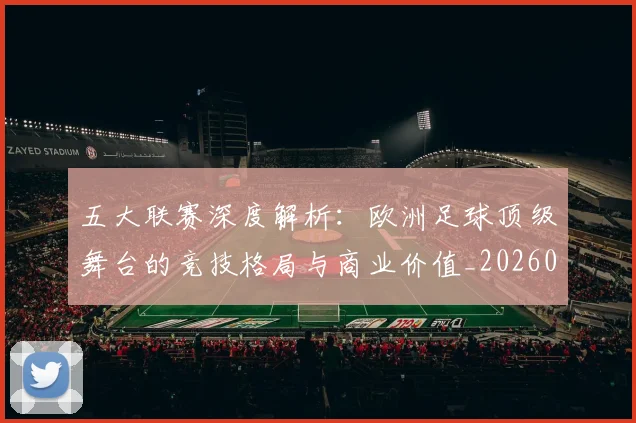 五大联赛深度解析：欧洲足球顶级舞台的竞技格局与商业价值_20260609201610