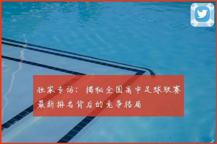 独家专访：揭秘全国高中足球联赛最新排名背后的竞争格局