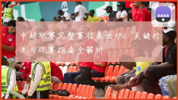 中超联赛完整赛程表出炉：关键对决与观赛指南全解析