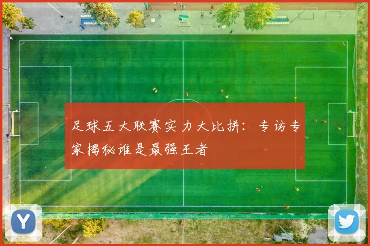 足球五大联赛实力大比拼：专访专家揭秘谁是最强王者