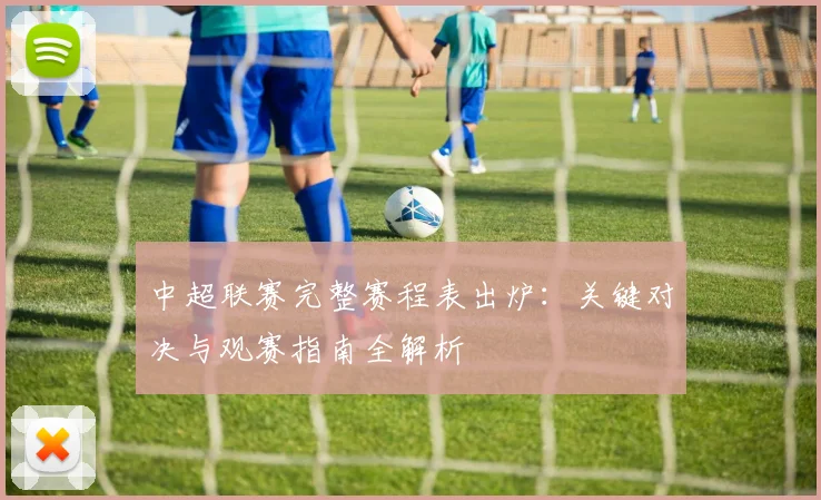 中超联赛完整赛程表出炉：关键对决与观赛指南全解析