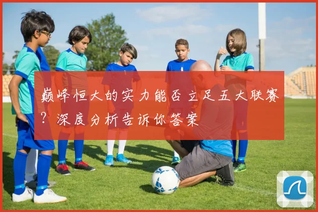 巅峰恒大的实力能否立足五大联赛？深度分析告诉你答案